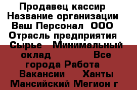 Продавец-кассир › Название организации ­ Ваш Персонал, ООО › Отрасль предприятия ­ Сырье › Минимальный оклад ­ 17 000 - Все города Работа » Вакансии   . Ханты-Мансийский,Мегион г.